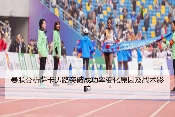 曼联分析萨卡边路突破成功率变化原因及战术影响