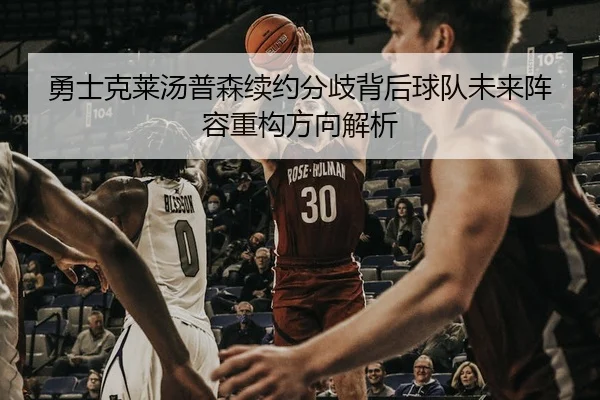 勇士克莱汤普森续约分歧背后球队未来阵容重构方向解析