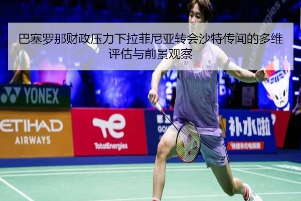 巴塞罗那财政压力下拉菲尼亚转会沙特传闻的多维评估与前景观察