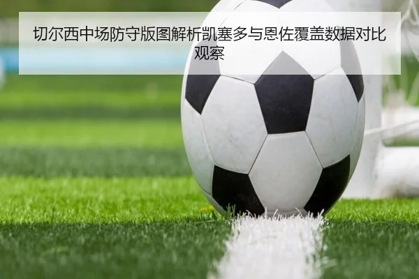 切尔西中场防守版图解析凯塞多与恩佐覆盖数据对比观察